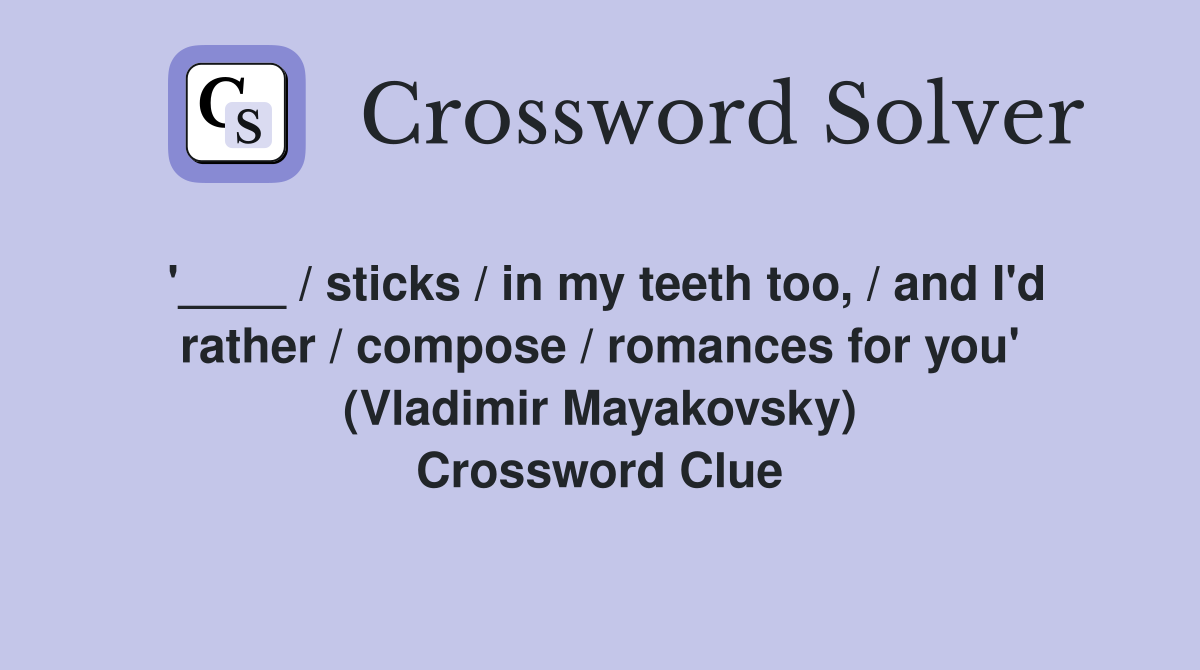 '____ / sticks / in my teeth too, / and I'd rather / compose / romances for you' (Vladimir Mayakovsky) Crossword Clue