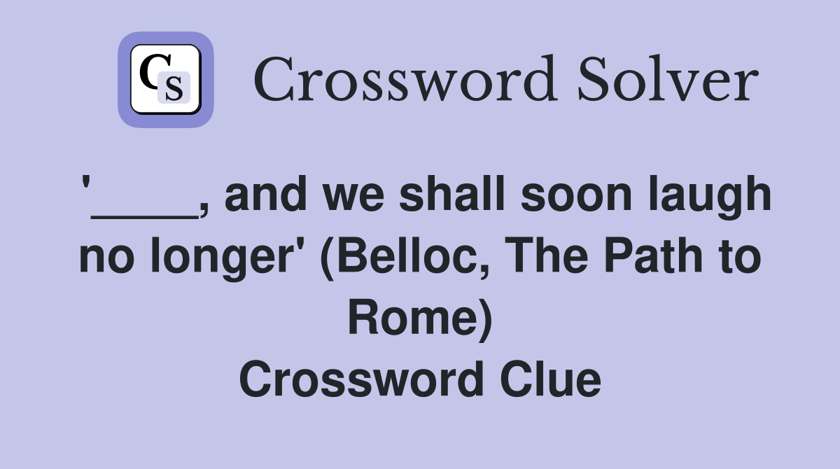 '____, and we shall soon laugh no longer' (Belloc, The Path to Rome) Crossword Clue