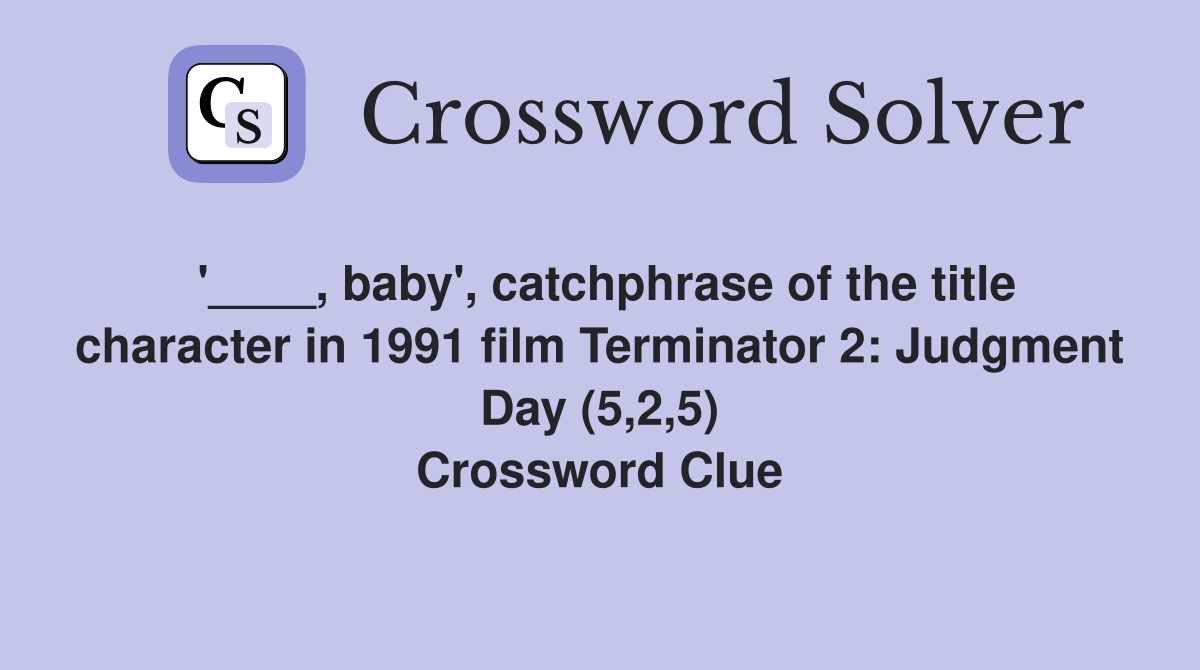'____, baby', catchphrase of the title character in 1991 film Terminator 2: Judgment Day (5,2,5) Crossword Clue