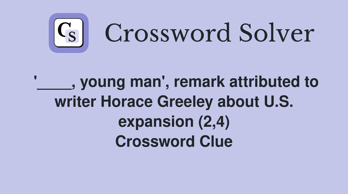 '____, young man', remark attributed to writer Horace Greeley about U.S. expansion (2,4) Crossword Clue