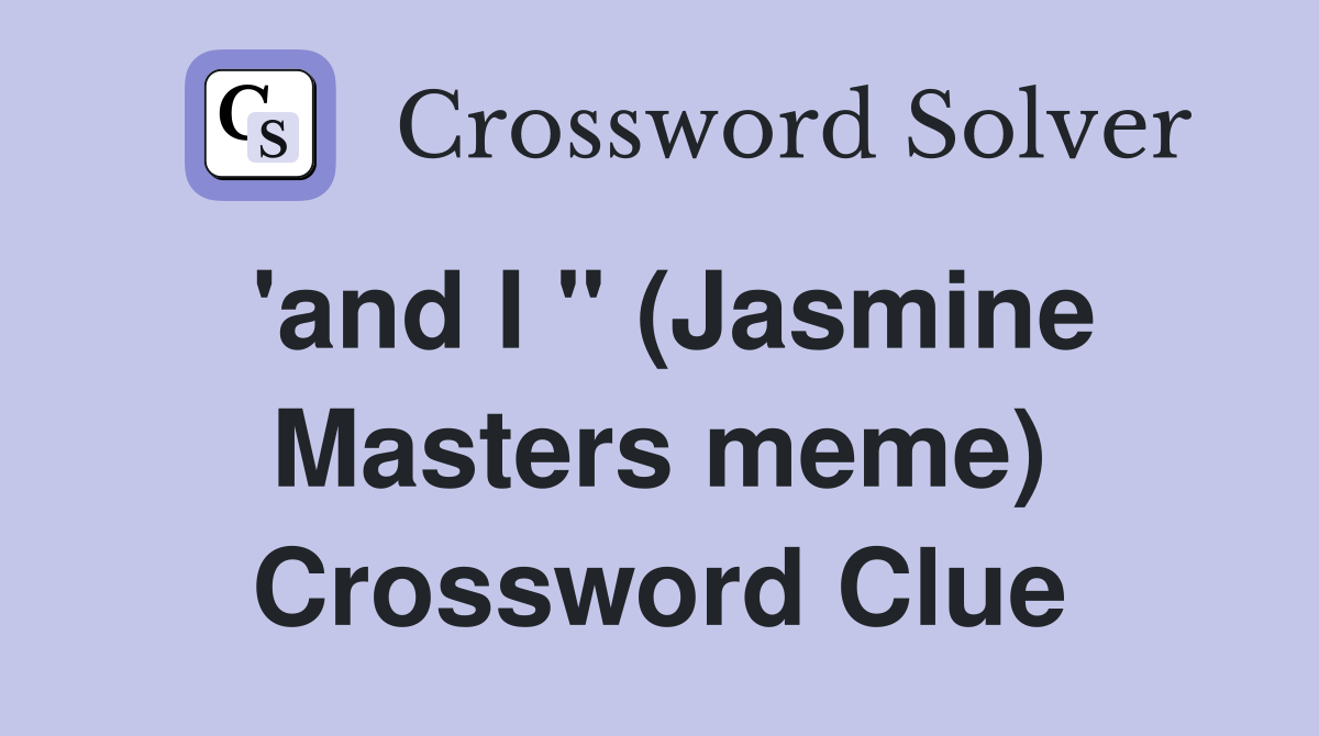 'and I " (Jasmine Masters meme) Crossword Clue