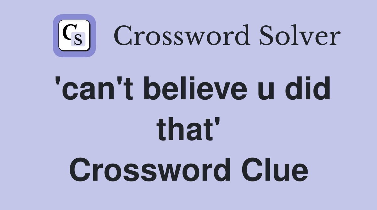 'can't believe u did that' Crossword Clue