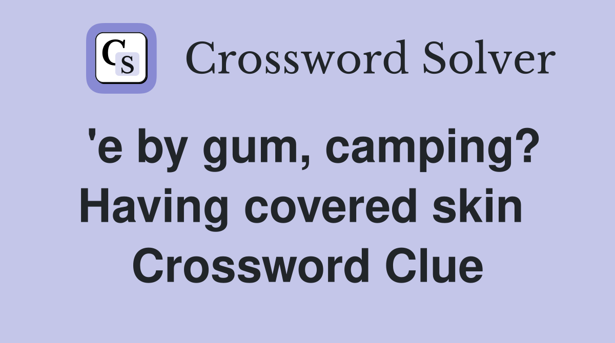 'e by gum, camping? Having covered skin  Crossword Clue