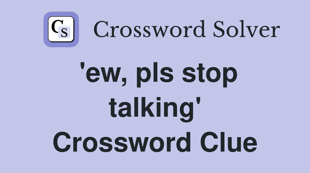 'ew, pls stop talking' Crossword Clue