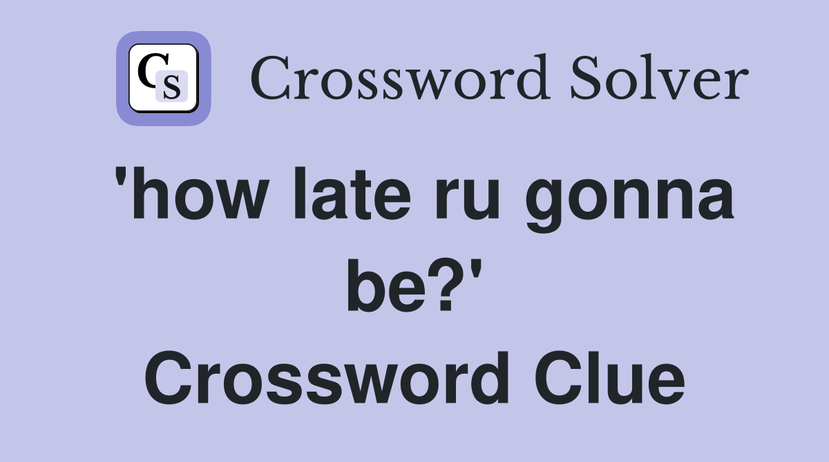 'how late ru gonna be?' Crossword Clue
