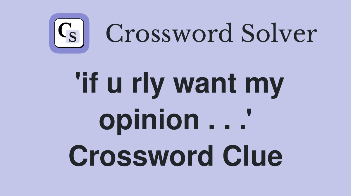 'if u rly want my opinion . . .' Crossword Clue