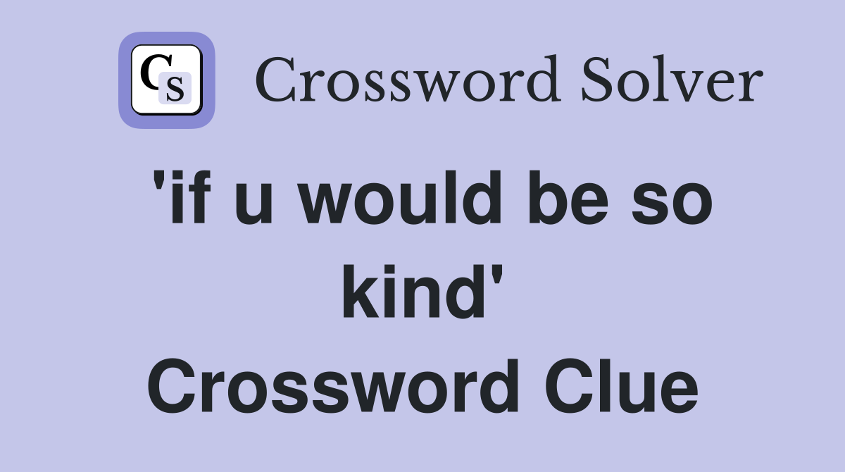 'if u would be so kind' Crossword Clue
