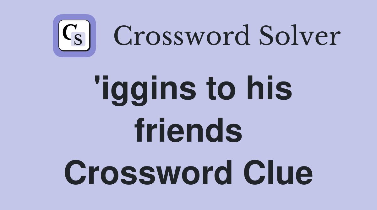 'iggins to his friends Crossword Clue