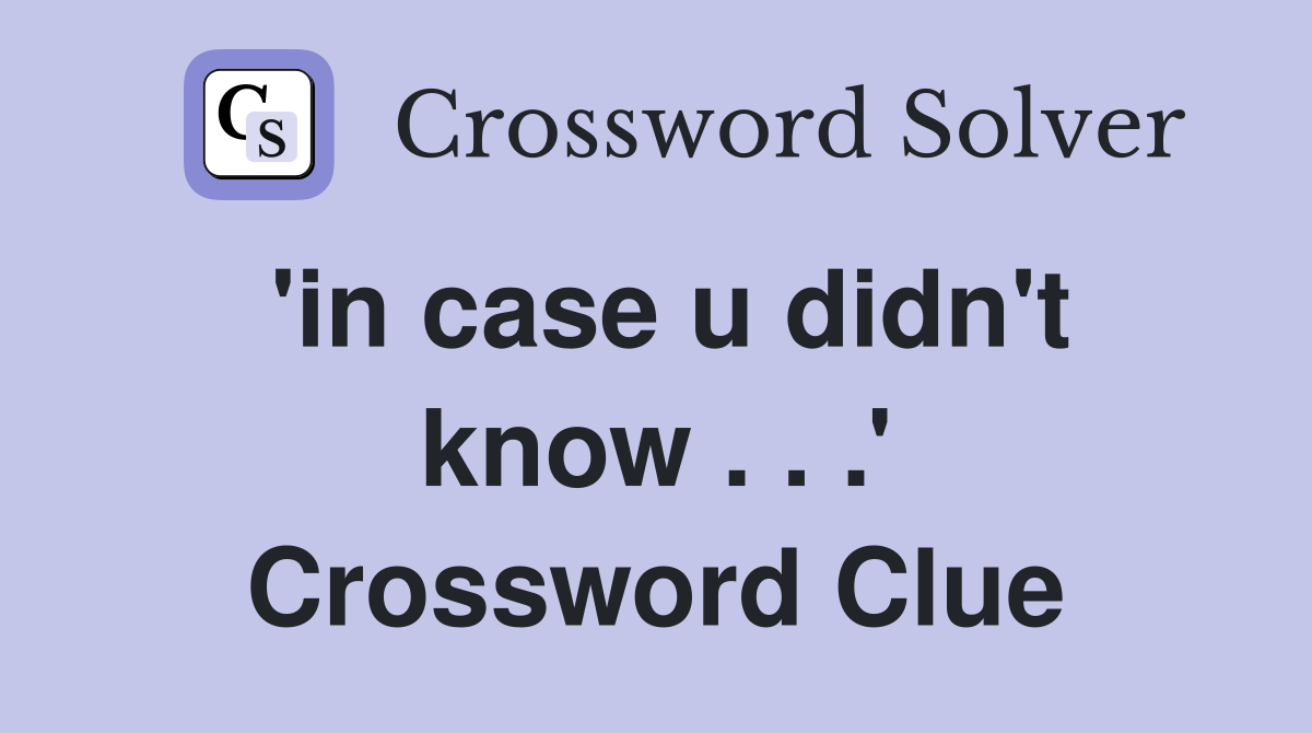 'in case u didn't know . . .' Crossword Clue