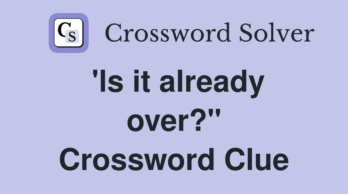 'ls it already over?" Crossword Clue