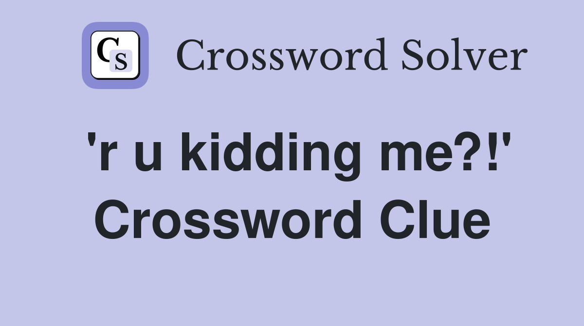 'r u kidding me?!' Crossword Clue