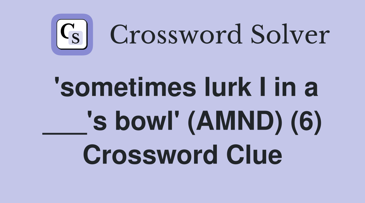 'sometimes lurk I in a ___'s bowl' (AMND) (6) Crossword Clue