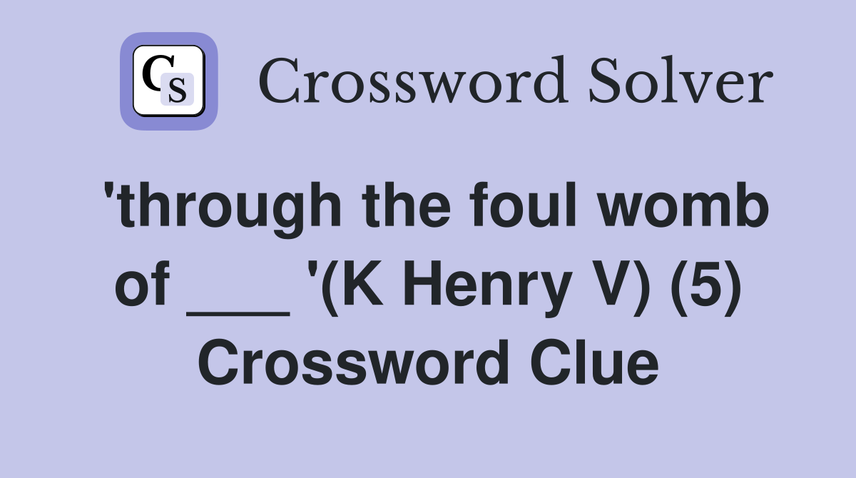 'through the foul womb of ___ '(K Henry V) (5) Crossword Clue