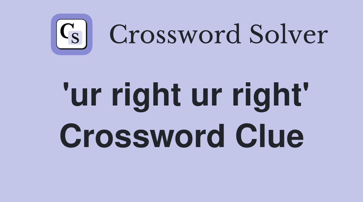'ur right ur right' Crossword Clue