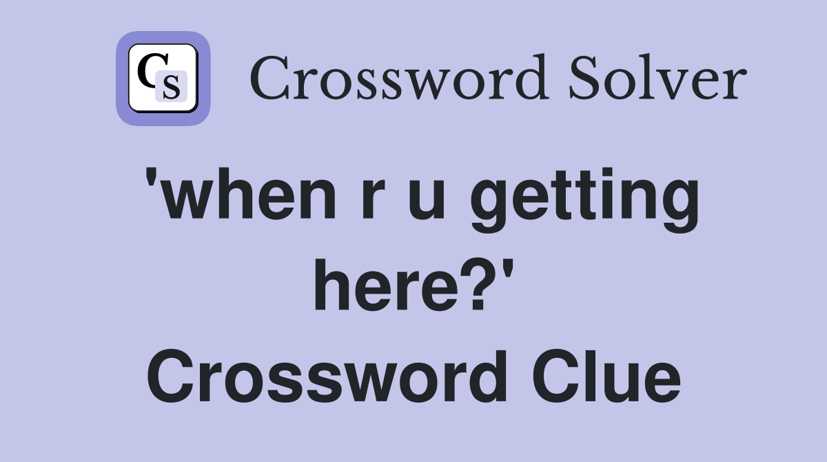 'when r u getting here?' Crossword Clue