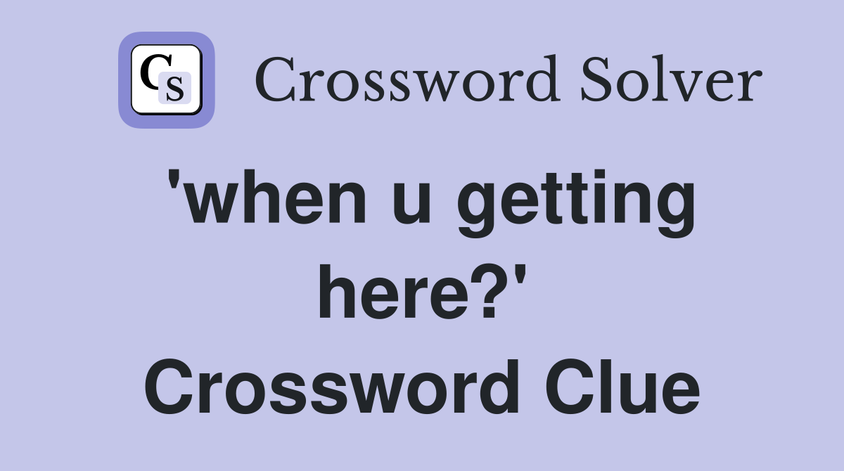 'when u getting here?' Crossword Clue