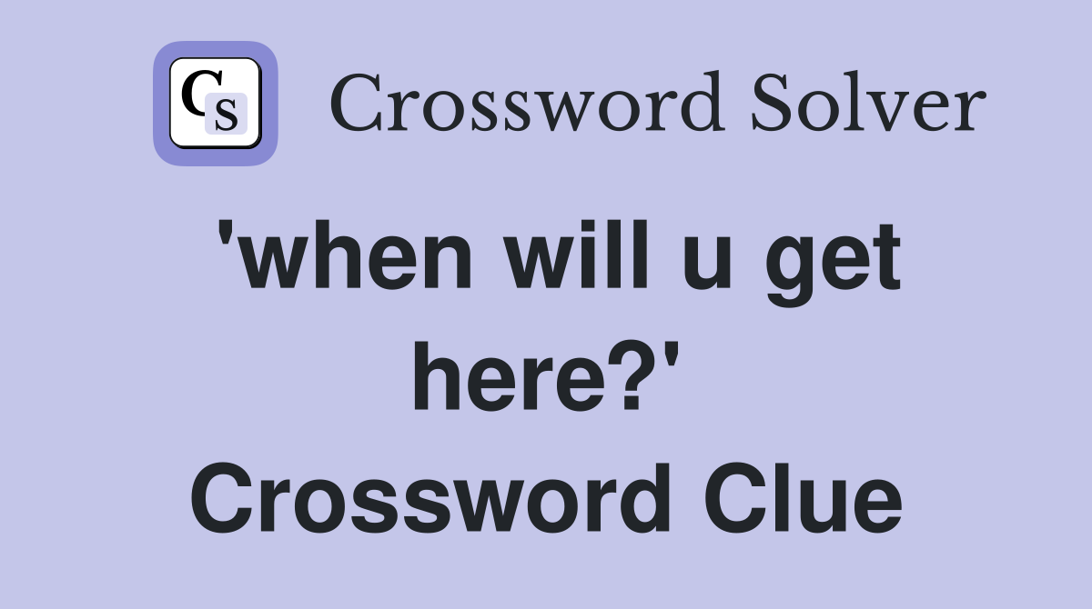 'when will u get here?' Crossword Clue