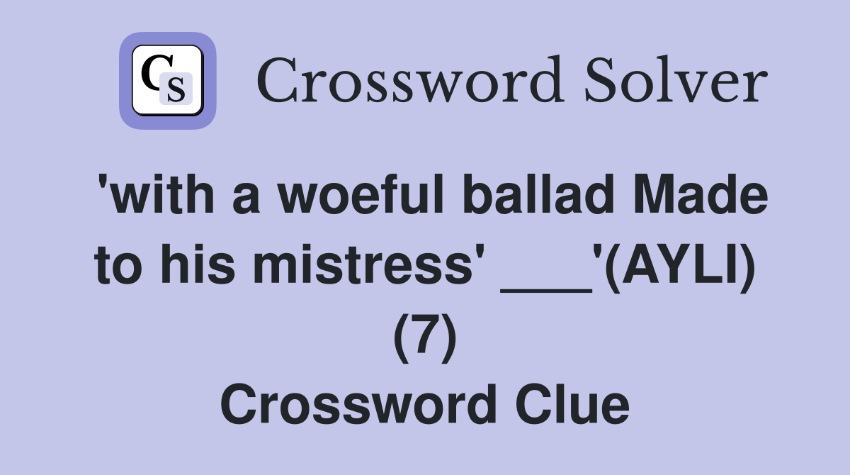 'with a woeful ballad Made to his mistress' ___'(AYLI) (7) Crossword Clue