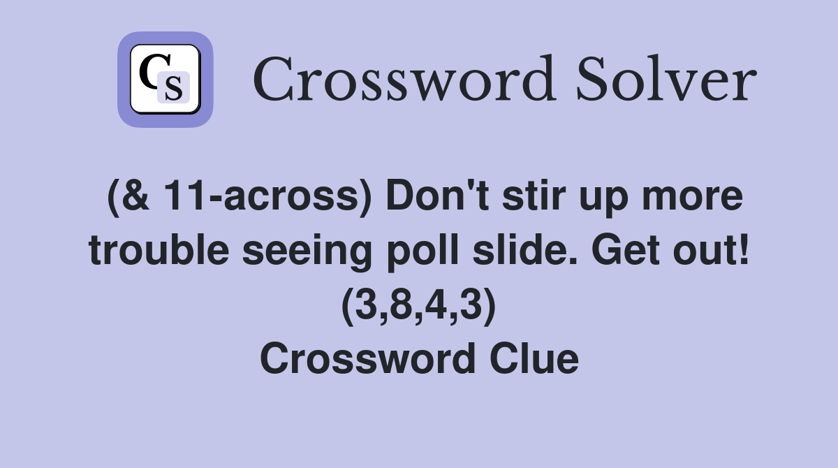 (& 11-across) Don't stir up more trouble seeing poll slide. Get out! (3,8,4,3) Crossword Clue