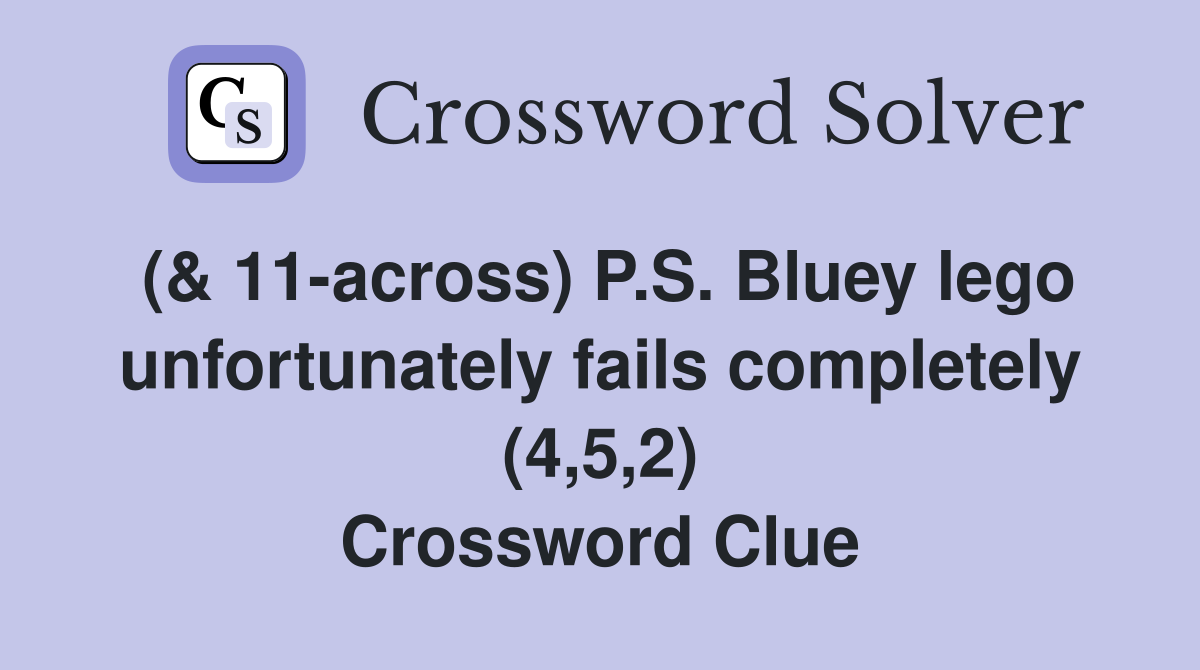 (& 11-across) P.S. Bluey lego unfortunately fails completely (4,5,2) Crossword Clue