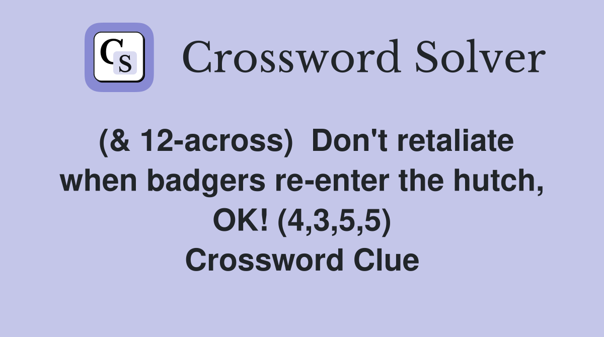 (& 12-across)  Don't retaliate when badgers re-enter the hutch, OK! (4,3,5,5) Crossword Clue