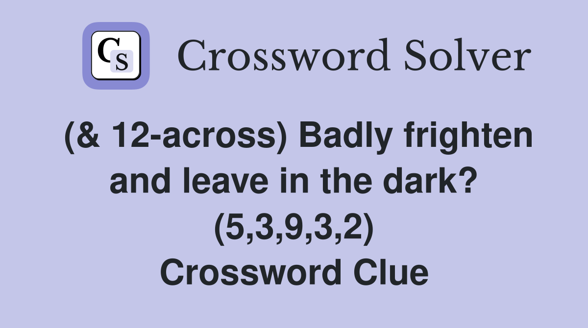 (& 12-across) Badly frighten and leave in the dark? (5,3,9,3,2) Crossword Clue