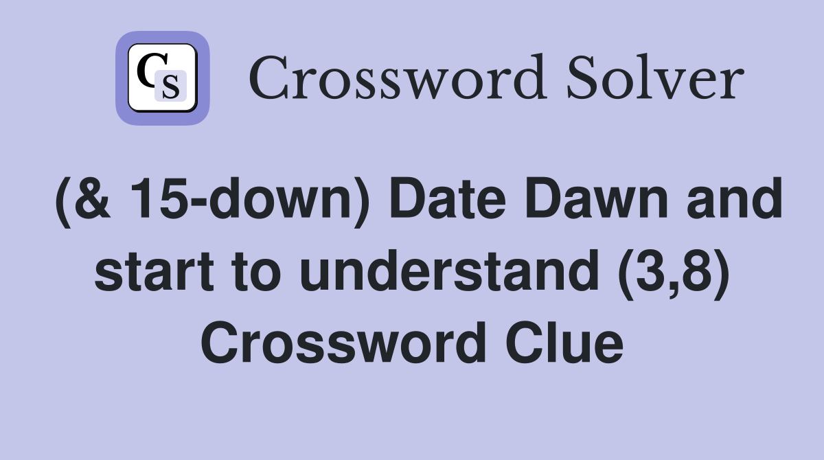 (& 15-down) Date Dawn and start to understand (3,8) Crossword Clue