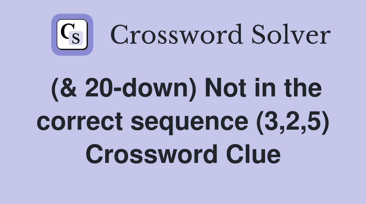 (& 20-down) Not in the correct sequence (3,2,5) Crossword Clue