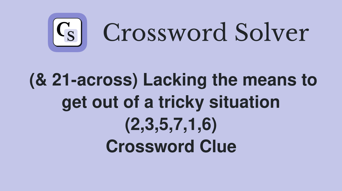 (& 21-across) Lacking the means to get out of a tricky situation (2,3,5,7,1,6) Crossword Clue