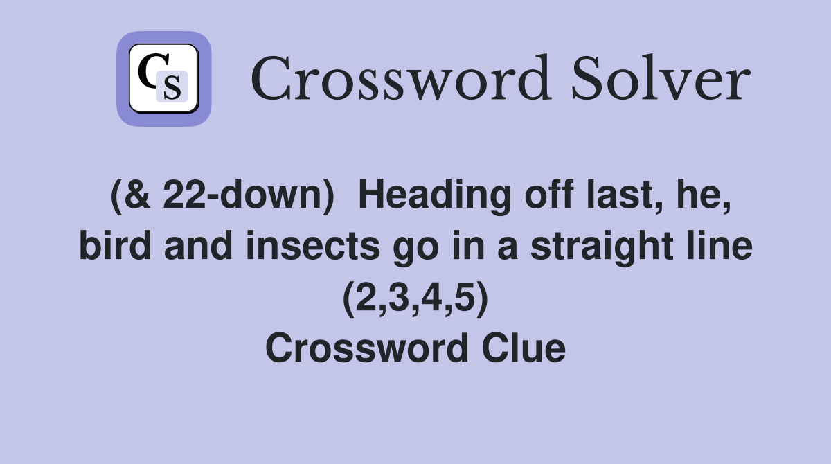 (& 22-down)  Heading off last, he, bird and insects go in a straight line (2,3,4,5) Crossword Clue