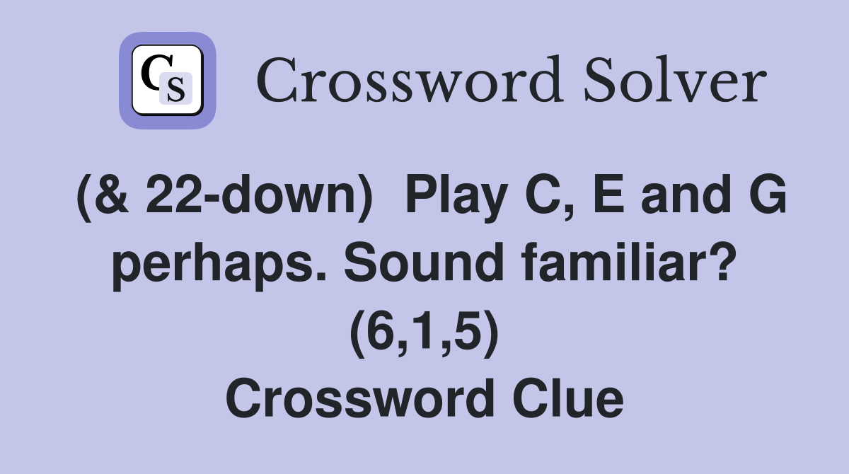 (& 22-down)  Play C, E and G perhaps. Sound familiar? (6,1,5) Crossword Clue