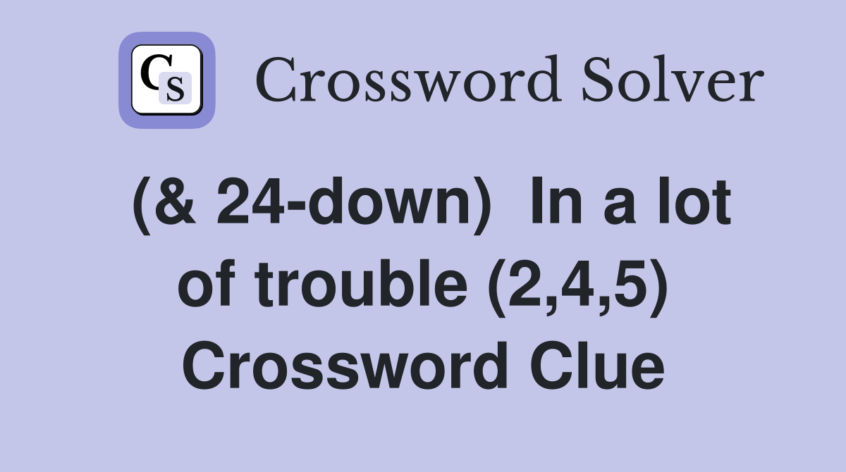 (& 24-down)  In a lot of trouble (2,4,5) Crossword Clue