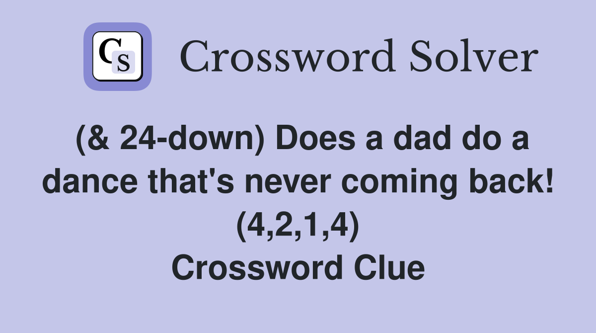 (& 24-down) Does a dad do a dance that's never coming back! (4,2,1,4) Crossword Clue