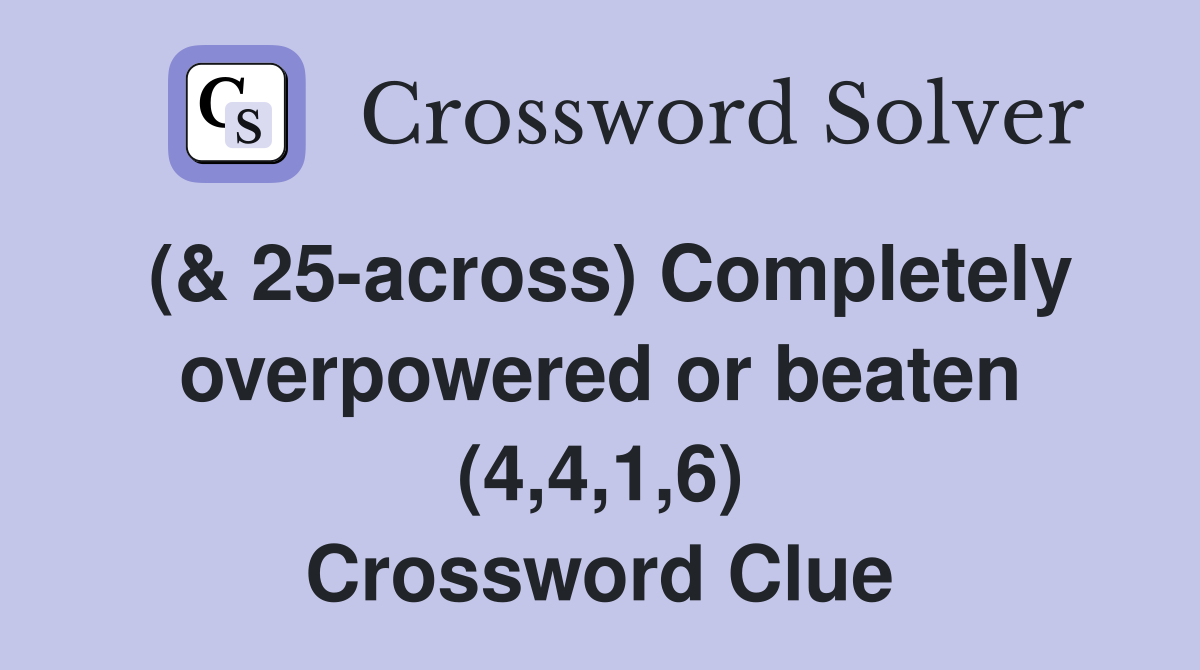 (& 25-across) Completely overpowered or beaten (4,4,1,6) Crossword Clue