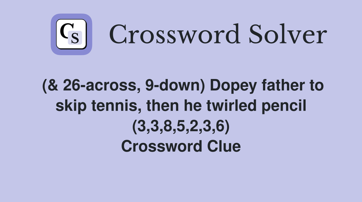 (& 26-across, 9-down) Dopey father to skip tennis, then he twirled pencil (3,3,8,5,2,3,6) Crossword Clue
