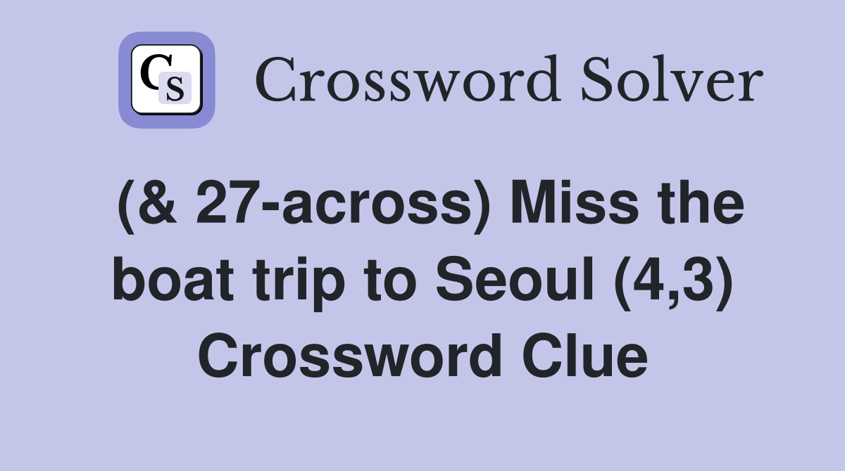 (& 27-across) Miss the boat trip to Seoul (4,3) Crossword Clue