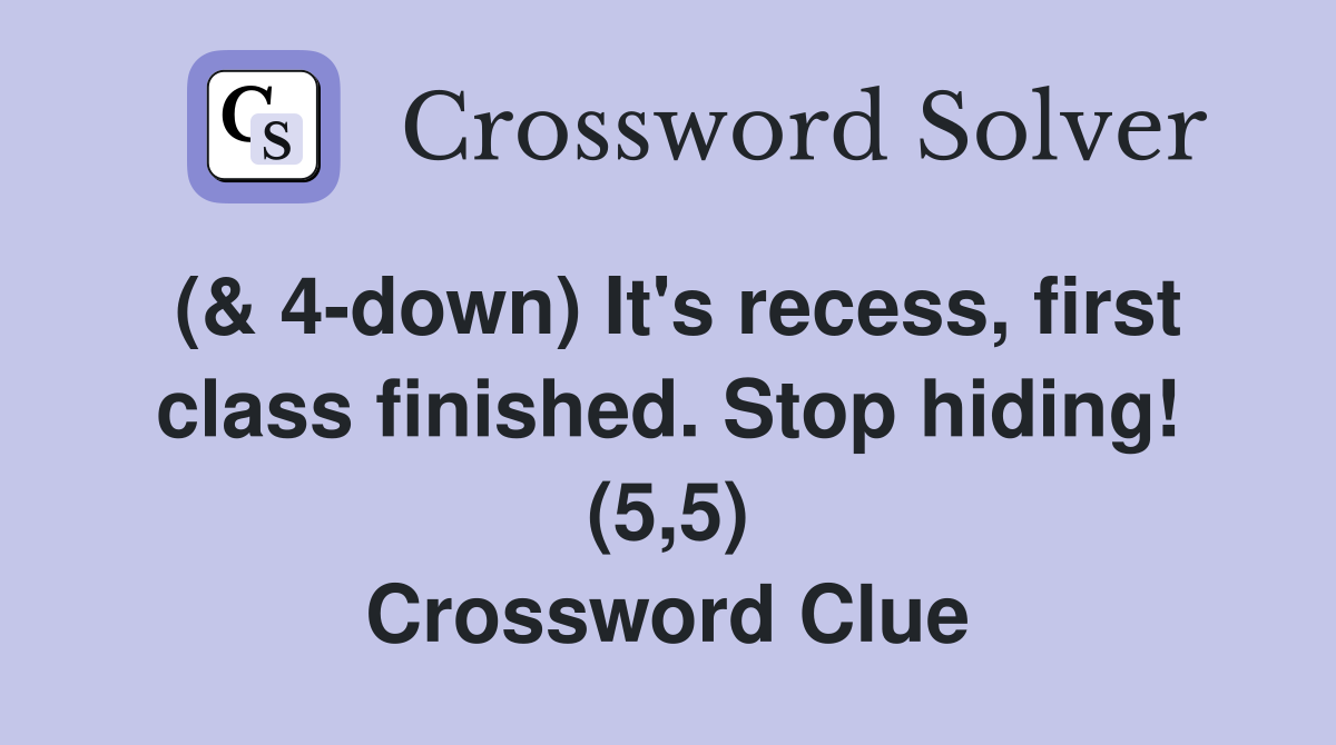 (& 4-down) It's recess, first class finished. Stop hiding! (5,5) Crossword Clue