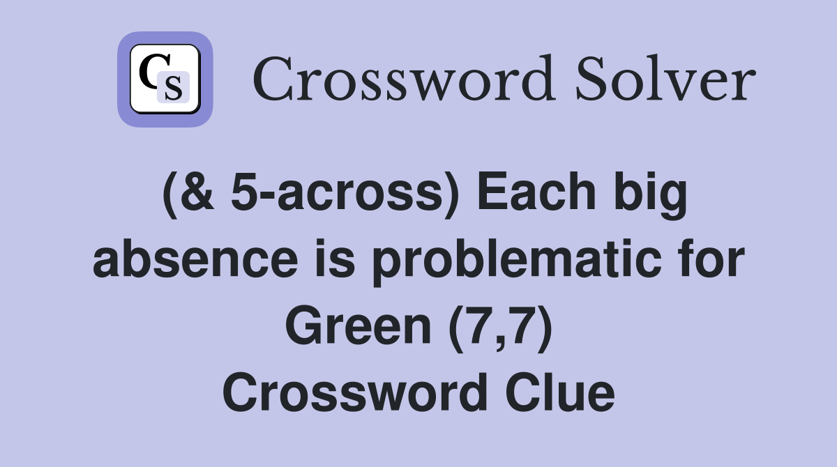 (& 5-across) Each big absence is problematic for Green (7,7) Crossword Clue