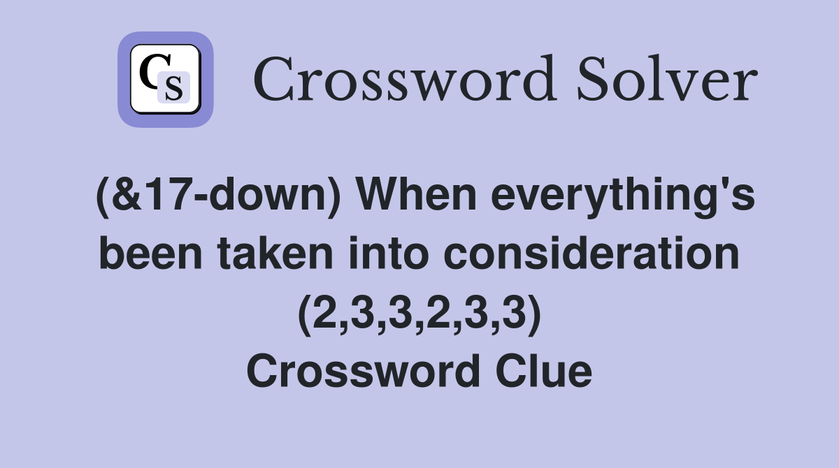 (&17-down) When everything's been taken into consideration (2,3,3,2,3,3) Crossword Clue
