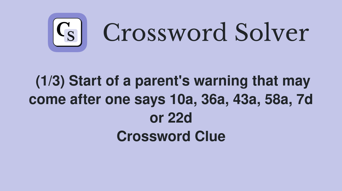 (1/3) Start of a parent's warning that may come after one says 10a, 36a, 43a, 58a, 7d or 22d Crossword Clue