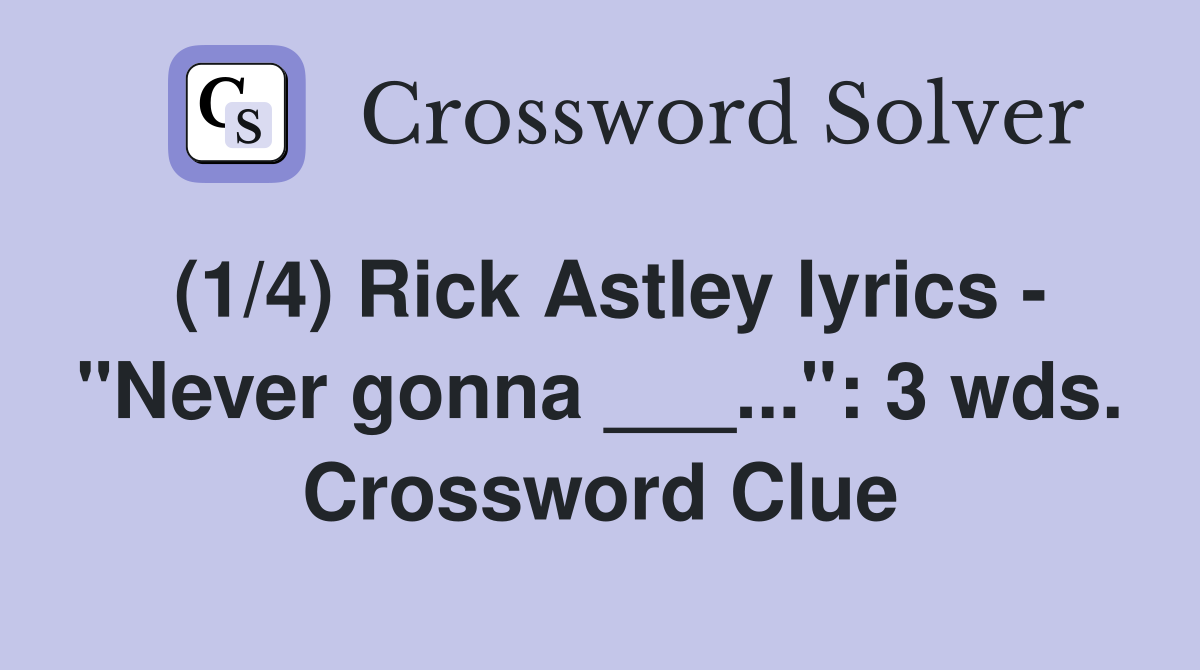(1/4) Rick Astley lyrics - "Never gonna ___...": 3 wds. Crossword Clue