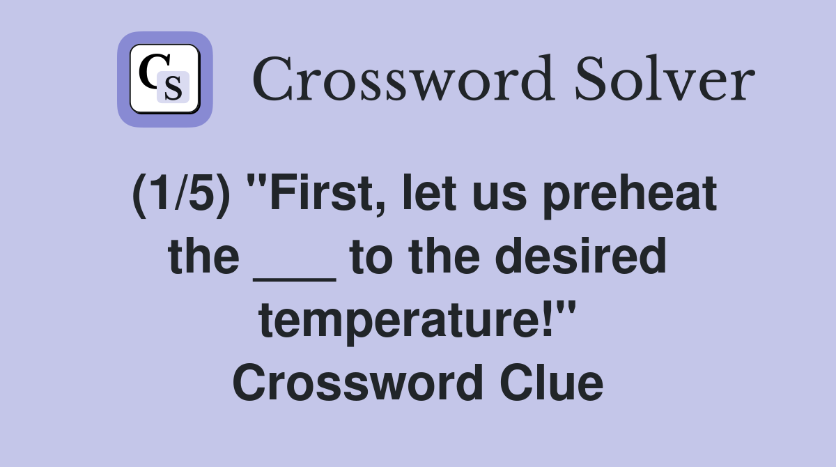 (1/5) "First, let us preheat the ___ to the desired temperature!" Crossword Clue