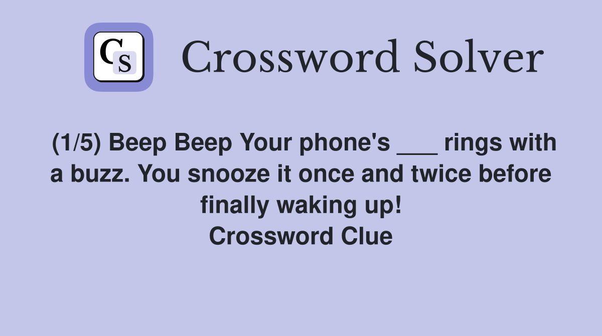 (1/5) Beep Beep Your phone's ___ rings with a buzz. You snooze it once and twice before finally waking up! Crossword Clue