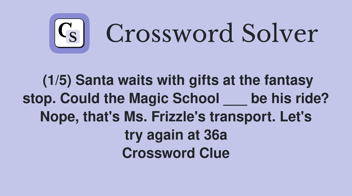 (1/5) Santa waits with gifts at the fantasy stop. Could the Magic School ___ be his ride? Nope, that's Ms. Frizzle's transport. Let's try again at 36a Crossword Clue