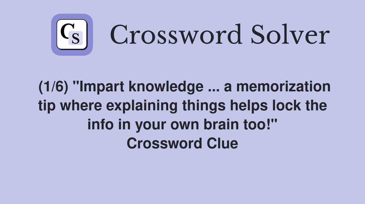 (1/6) "Impart knowledge ... a memorization tip where explaining things helps lock the info in your own brain too!" Crossword Clue