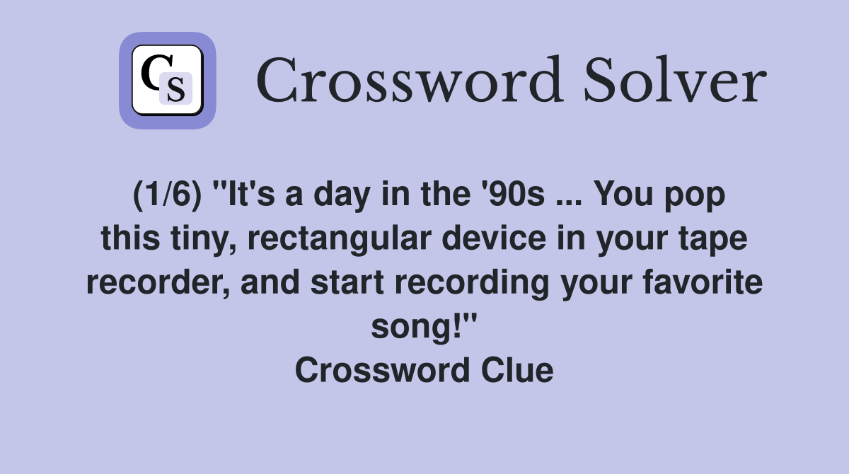 (1/6) "It's a day in the '90s ... You pop this tiny, rectangular device in your tape recorder, and start recording your favorite song!" Crossword Clue