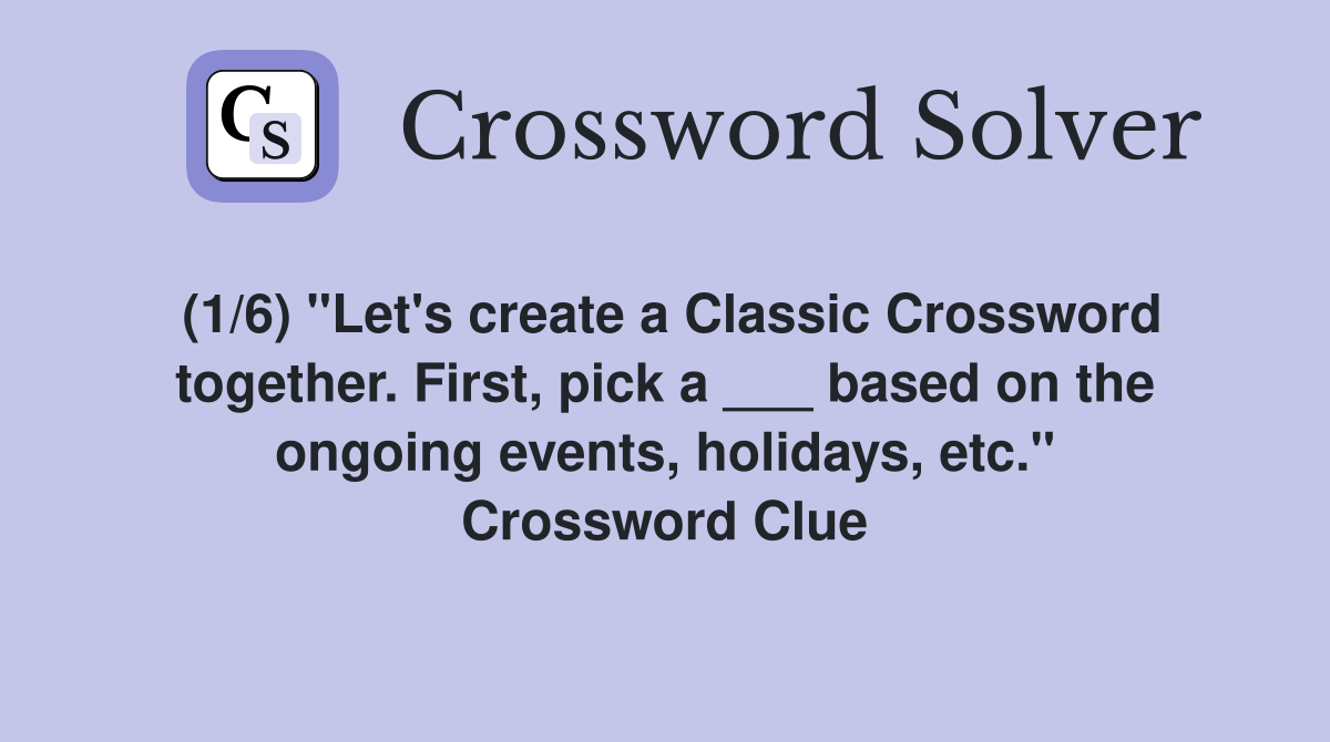 (1/6) "Let's create a Classic Crossword together. First, pick a ___ based on the ongoing events, holidays, etc." Crossword Clue