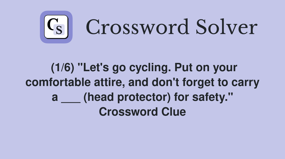 (1/6) "Let's go cycling. Put on your comfortable attire, and don't forget to carry a ___ (head protector) for safety." Crossword Clue