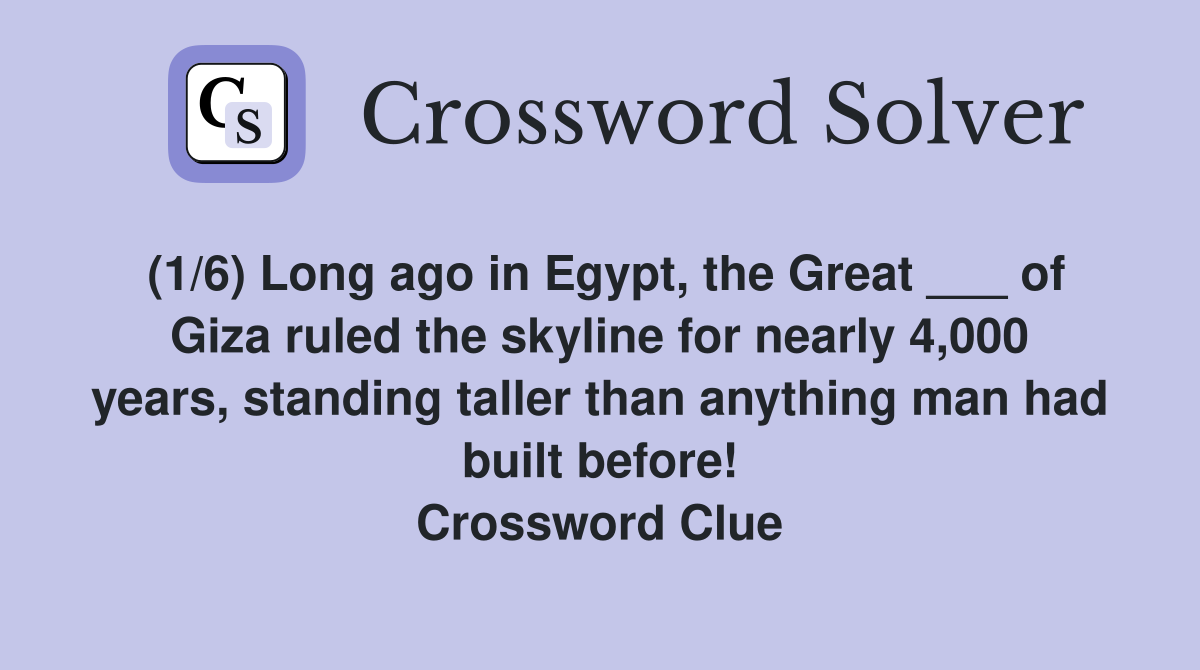 (1/6) Long ago in Egypt, the Great ___ of Giza ruled the skyline for nearly 4,000 years, standing taller than anything man had built before! Crossword Clue
