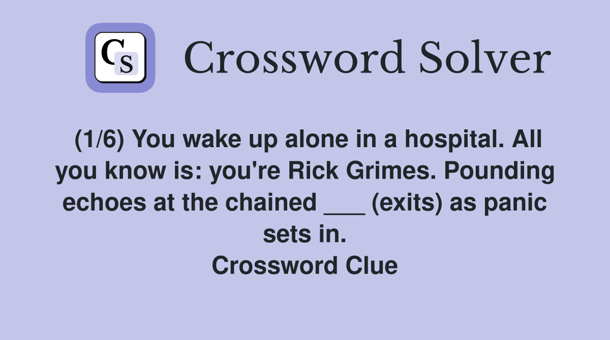 (1/6) You wake up alone in a hospital. All you know is: you're Rick Grimes. Pounding echoes at the chained ___ (exits) as panic sets in. Crossword Clue